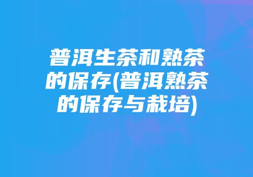 普洱生茶和熟茶的保存(普洱熟茶的保存与栽培)
