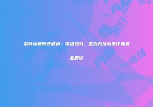 茶叶内质审评解析：等级划分、鉴别方法与审评要素全解读
