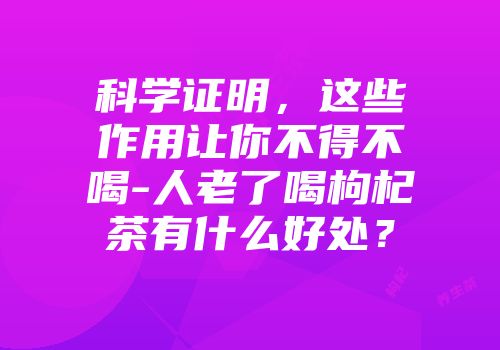 科学证明，这些作用让你不得不喝-人老了喝枸杞茶有什么好处？