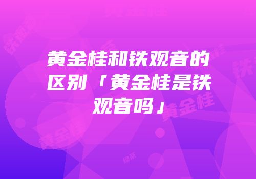 黄金桂和铁观音的区别「黄金桂是铁观音吗」