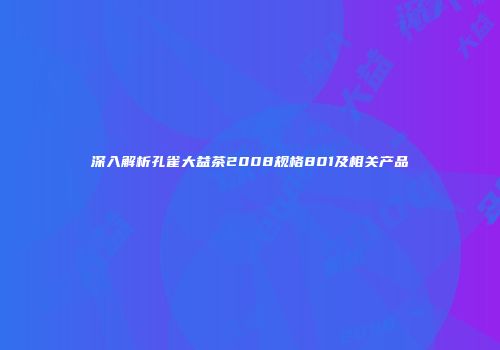 深入解析孔雀大益茶2008规格801及相关产品