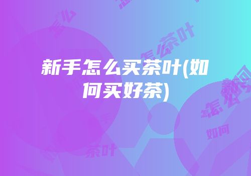 新手怎么买茶叶(如何买好茶)