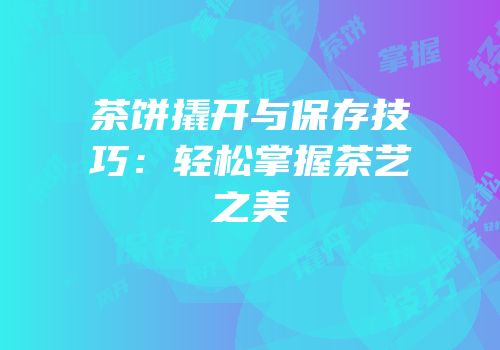 茶饼撬开与保存技巧：轻松掌握茶艺之美