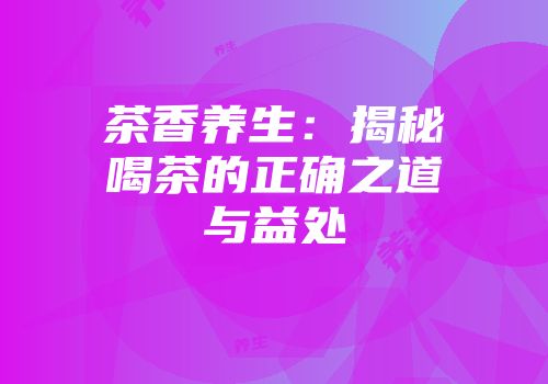 茶香养生：揭秘喝茶的正确之道与益处