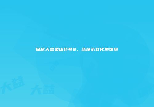 探秘大益象山特号2，品味茶文化的精髓