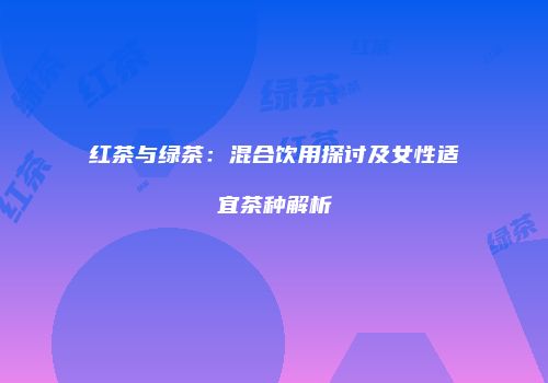 红茶与绿茶：混合饮用探讨及女性适宜茶种解析