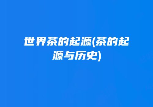 世界茶的起源(茶的起源与历史)