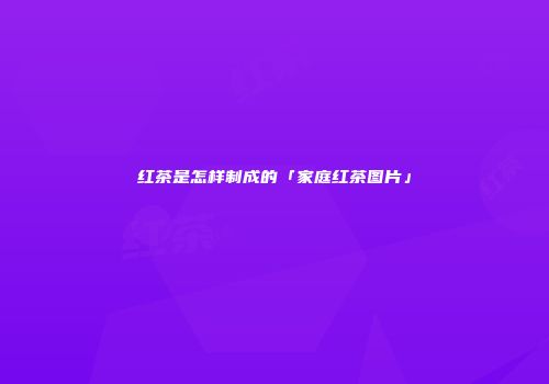 红茶是怎样制成的「家庭红茶图片」