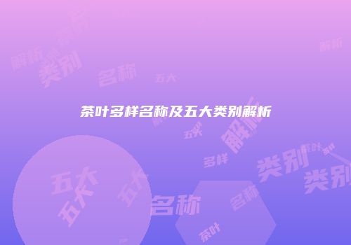 茶叶多样名称及五大类别解析