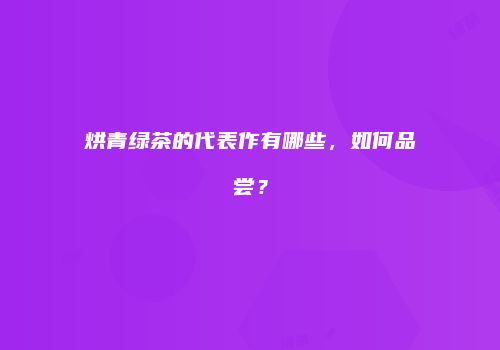 烘青绿茶的代表作有哪些，如何品尝？