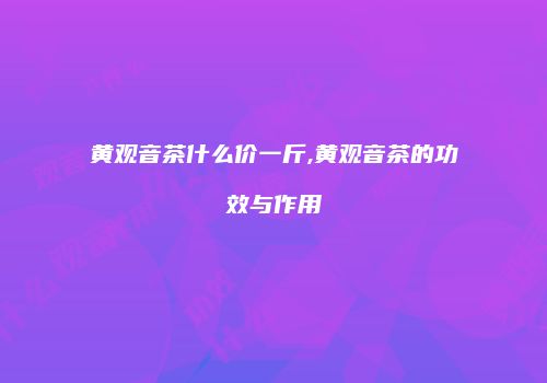 黄观音茶什么价一斤,黄观音茶的功效与作用