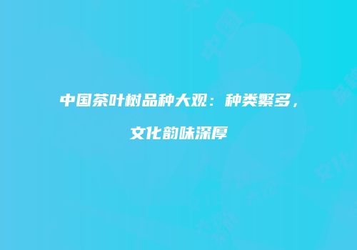 中国茶叶树品种大观：种类繁多，文化韵味深厚