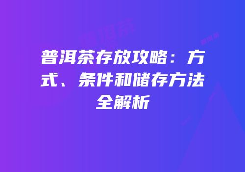 普洱茶存放攻略：方式、条件和储存方法全解析