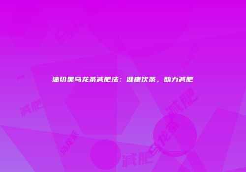 油切黑乌龙茶减肥法：健康饮茶，助力减肥