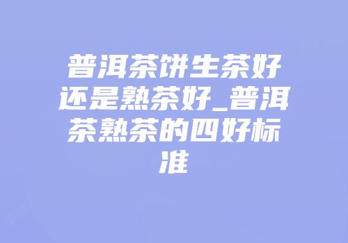 普洱茶饼生茶好还是熟茶好_普洱茶熟茶的四好标准