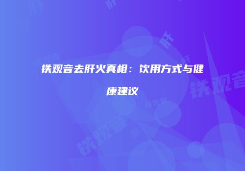 铁观音去肝火真相：饮用方式与健康建议