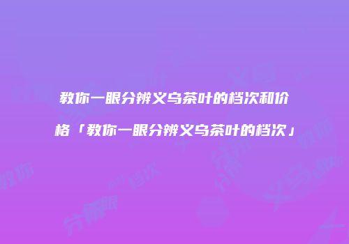 教你一眼分辨义乌茶叶的档次和价格「教你一眼分辨义乌茶叶的档次」