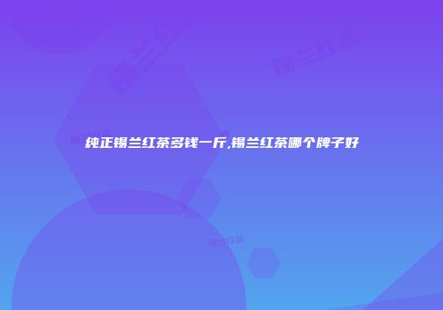 纯正锡兰红茶多钱一斤,锡兰红茶哪个牌子好