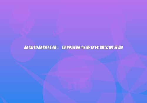 品味祁品牌红茶：纯净滋味与茶文化瑰宝的交融