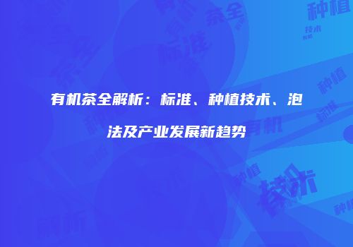 有机茶全解析：标准、种植技术、泡法及产业发展新趋势
