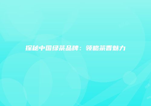 探秘中国绿茶品牌：领略茶香魅力