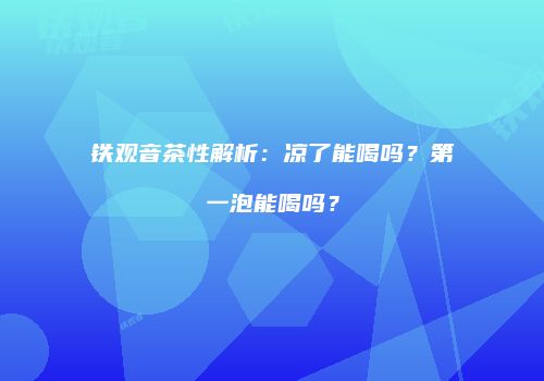 铁观音茶性解析：凉了能喝吗？第一泡能喝吗？