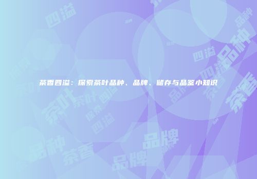 茶香四溢：探索茶叶品种、品牌、储存与品鉴小知识