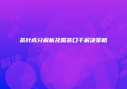 茶叶成分解析及喝茶口干解决策略