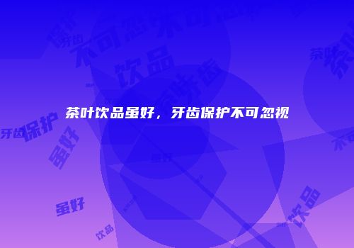 茶叶饮品虽好，牙齿保护不可忽视