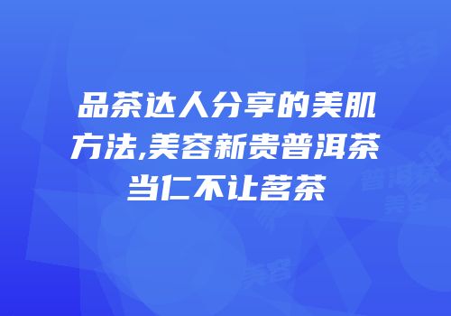 品茶达人分享的美肌方法,美容新贵普洱茶当仁不让茗茶