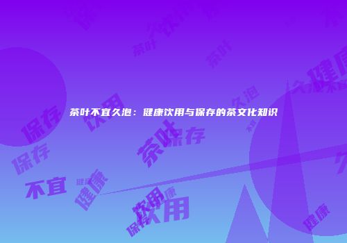 茶叶不宜久泡：健康饮用与保存的茶文化知识