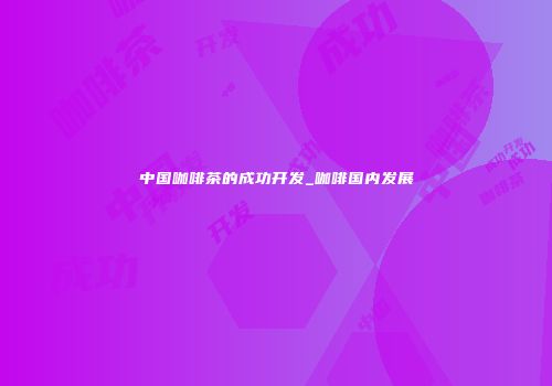 中国咖啡茶的成功开发_咖啡国内发展