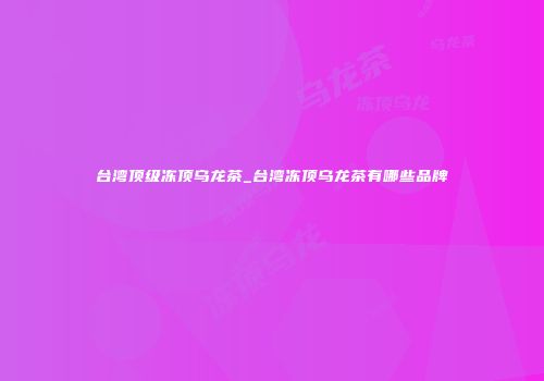 台湾顶级冻顶乌龙茶_台湾冻顶乌龙茶有哪些品牌