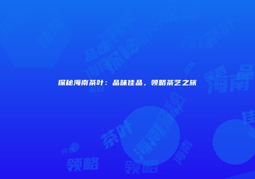 探秘海南茶叶：品味佳品，领略茶艺之旅