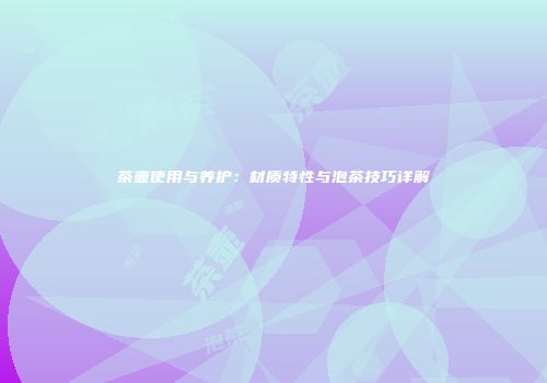 茶壶使用与养护：材质特性与泡茶技巧详解