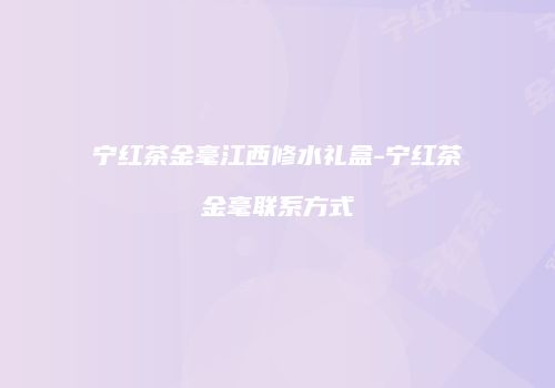 宁红茶金毫江西修水礼盒-宁红茶金毫联系方式