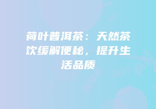 荷叶普洱茶：天然茶饮缓解便秘，提升生活品质