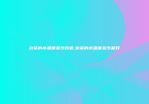 泡茶的水温度多少合适,泡茶的水温度多少最好