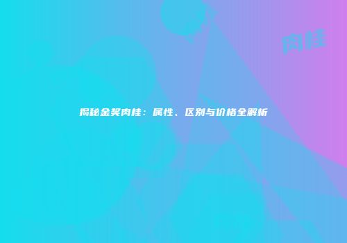 揭秘金奖肉桂：属性、区别与价格全解析