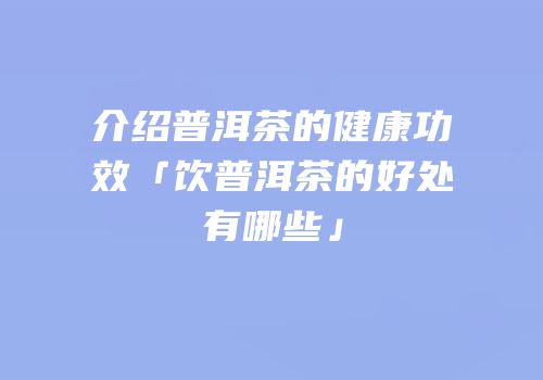 介绍普洱茶的健康功效「饮普洱茶的好处有哪些」