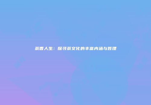 茶香人生：探寻茶文化的丰富内涵与哲理