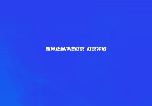 如何正确冲泡红茶-红茶冲泡