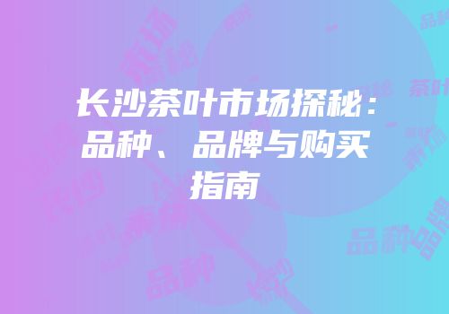 长沙茶叶市场探秘：品种、品牌与购买指南
