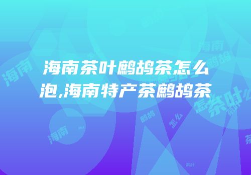 海南茶叶鹧鸪茶怎么泡,海南特产茶鹧鸪茶