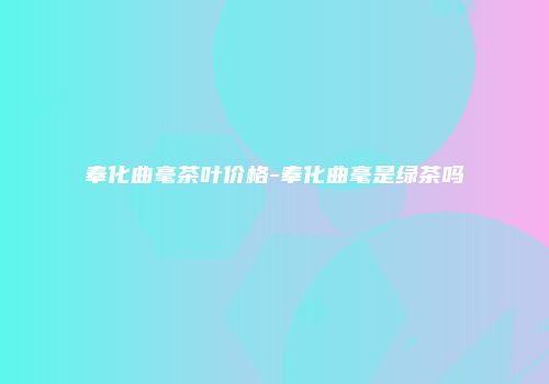 奉化曲毫茶叶价格-奉化曲毫是绿茶吗
