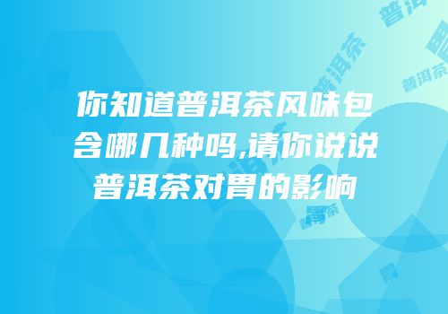 你知道普洱茶风味包含哪几种吗,请你说说普洱茶对胃的影响