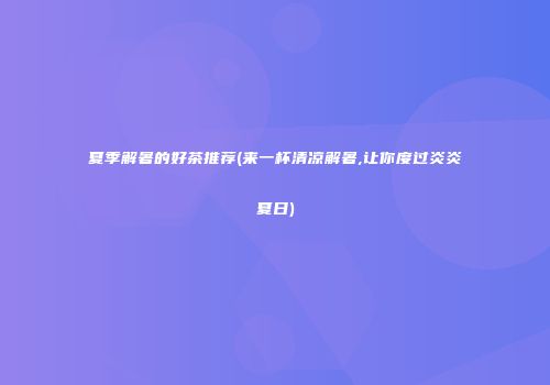 夏季解暑的好茶推荐(来一杯清凉解暑,让你度过炎炎夏日)