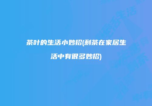 茶叶的生活小妙招(剩茶在家居生活中有很多妙招)