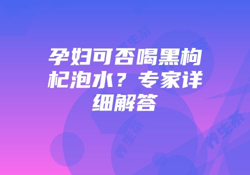 孕妇可否喝黑枸杞泡水？专家详细解答