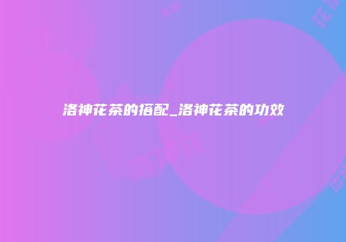 洛神花茶的搭配_洛神花茶的功效
